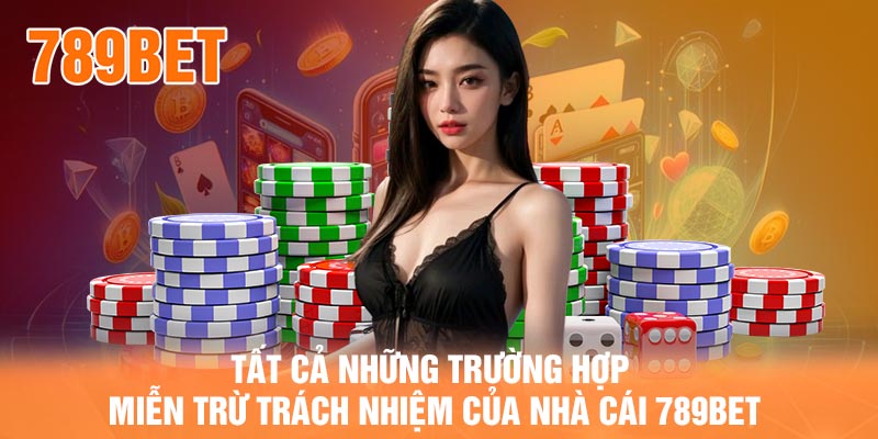 Tất cả những trường hợp miễn trừ trách nhiệm của nhà cái 789BET