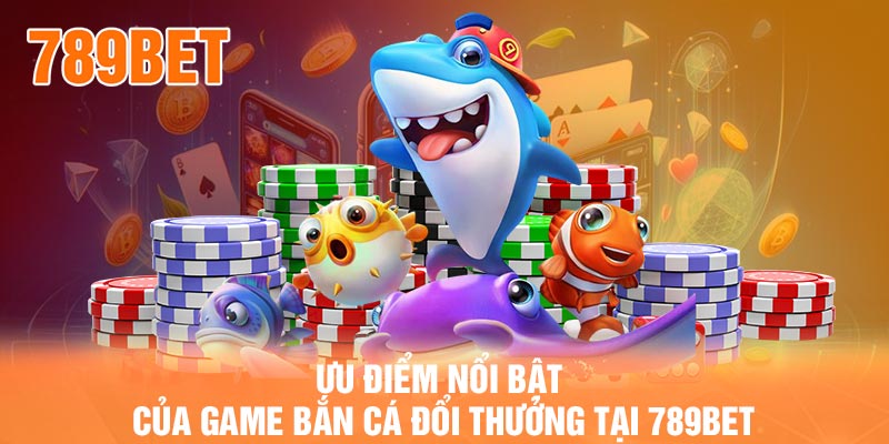 Ưu điểm nổi bật của game bắn cá đổi thưởng tại 789BET